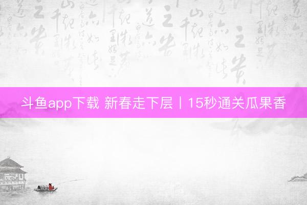 斗鱼app下载 新春走下层丨15秒通关瓜果香