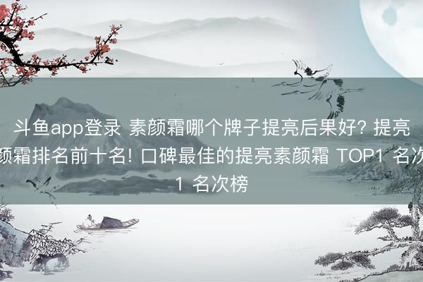 斗鱼app登录 素颜霜哪个牌子提亮后果好? 提亮素颜霜排名前十名! 口碑最佳的提亮素颜霜 TOP1 名次榜