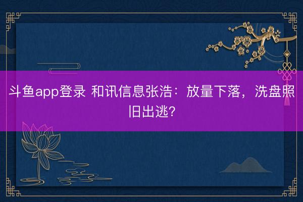 斗鱼app登录 和讯信息张浩：放量下落，洗盘照旧出逃？