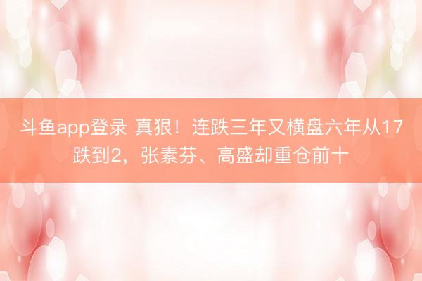 斗鱼app登录 真狠！连跌三年又横盘六年从17跌到2，张素芬、高盛却重仓前十