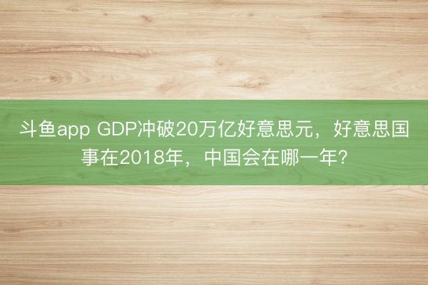 斗鱼app GDP冲破20万亿好意思元，好意思国事在2018年，中国会在哪一年？