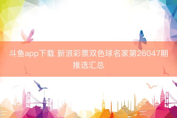 斗鱼app下载 新浪彩票双色球名家第26047期推选汇总