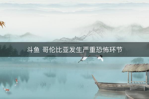 斗鱼 哥伦比亚发生严重恐怖环节