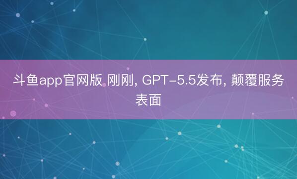 斗鱼app官网版 刚刚, GPT-5.5发布, 颠覆服务表面