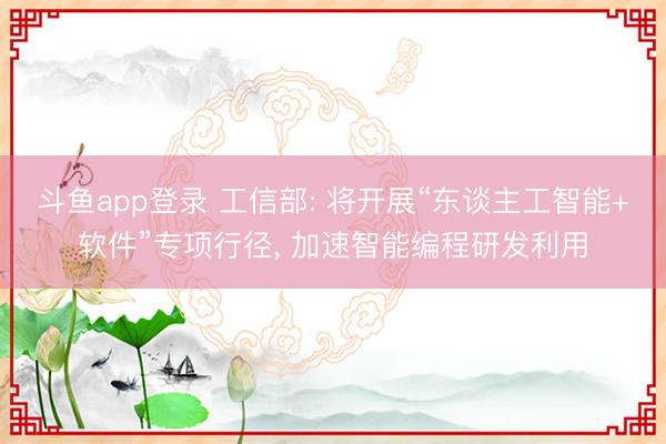 斗鱼app登录 工信部: 将开展“东谈主工智能+软件”专项行径, 加速智能编程研发利用