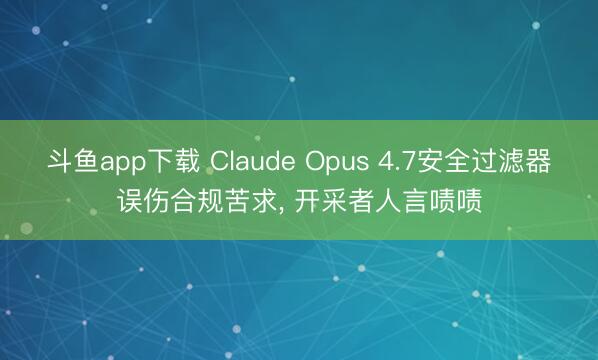 斗鱼app下载 Claude Opus 4.7安全过滤器误伤合规苦求, 开采者人言啧啧