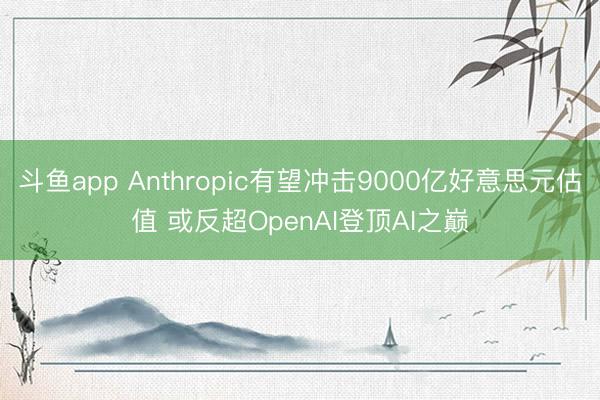 斗鱼app Anthropic有望冲击9000亿好意思元估值 或反超OpenAI登顶AI之巅