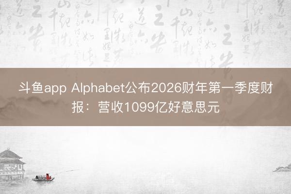 斗鱼app Alphabet公布2026财年第一季度财报：营收1099亿好意思元