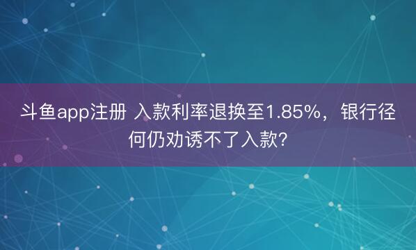 斗鱼app注册 入款利率退换至1.85%，银行径何仍劝诱不了入款？