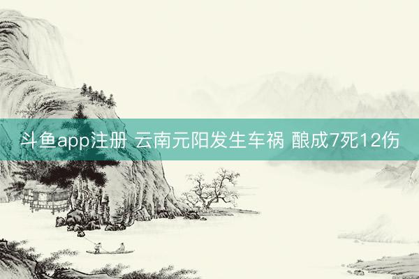 斗鱼app注册 云南元阳发生车祸 酿成7死12伤
