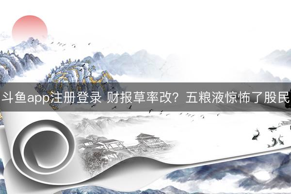 斗鱼app注册登录 财报草率改？五粮液惊怖了股民