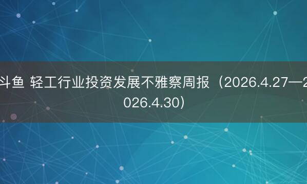斗鱼 轻工行业投资发展不雅察周报（2026.4.27—2026.4.30）